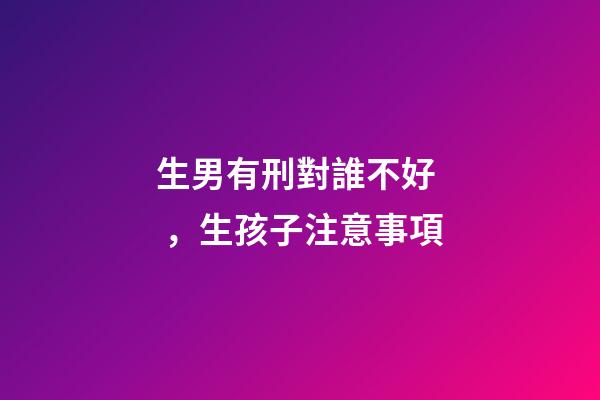 生男有刑對誰不好，生孩子注意事項